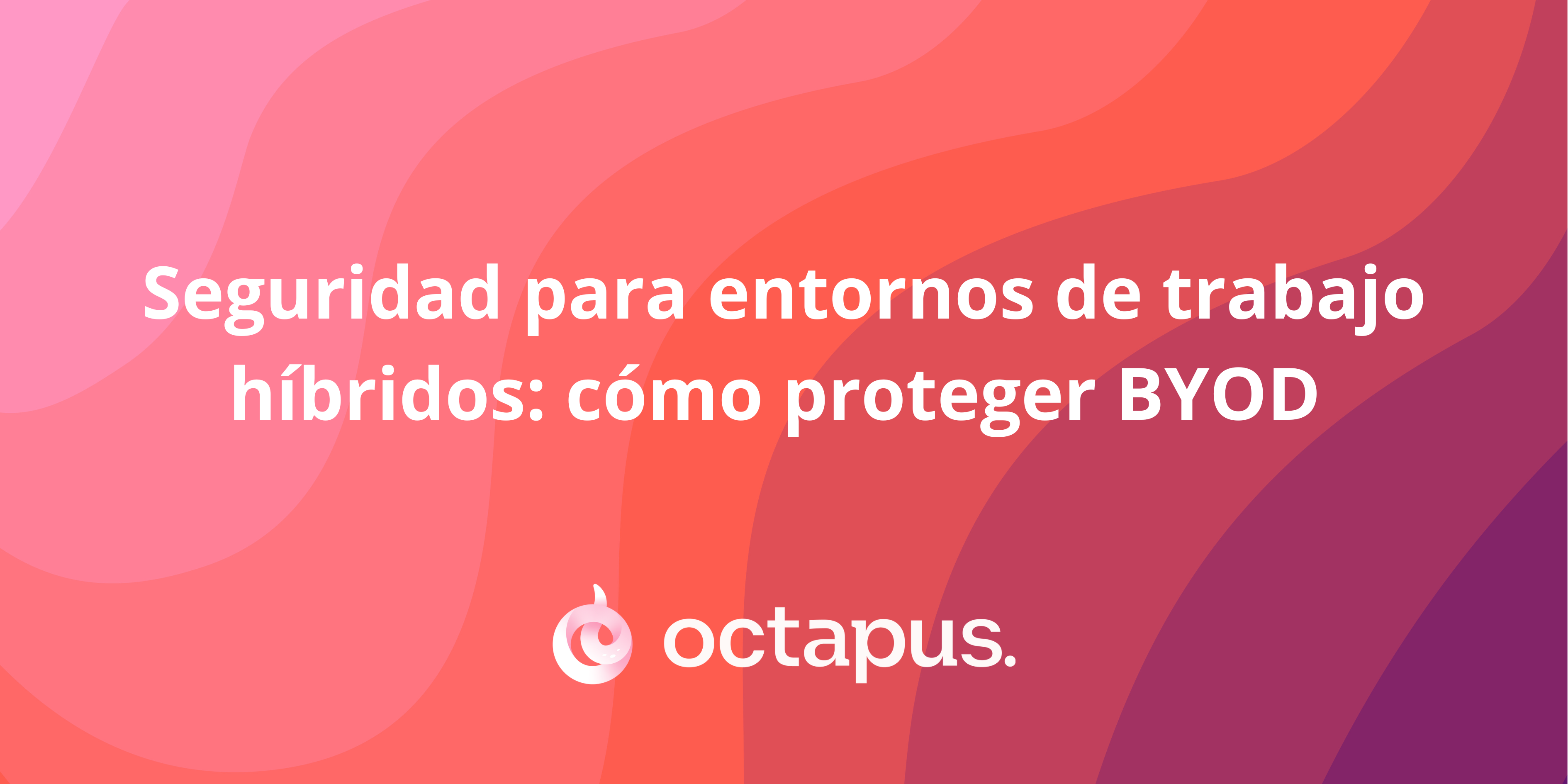 Seguridad para entornos de trabajo híbridos: cómo proteger BYOD y garantizar la continuidad del negocio