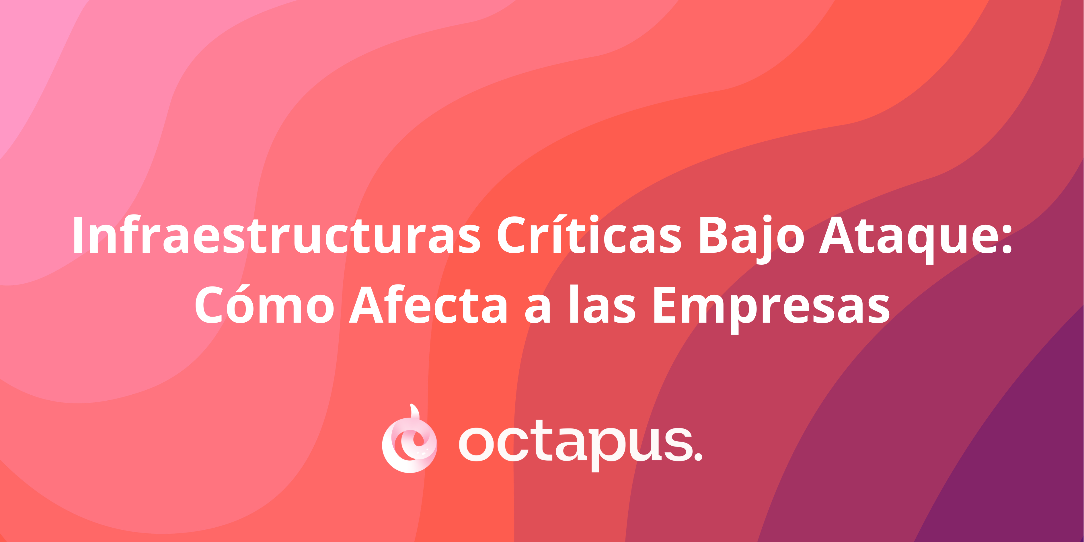 Infraestructuras Críticas Bajo Ataque: Cómo Afecta a las Empresas