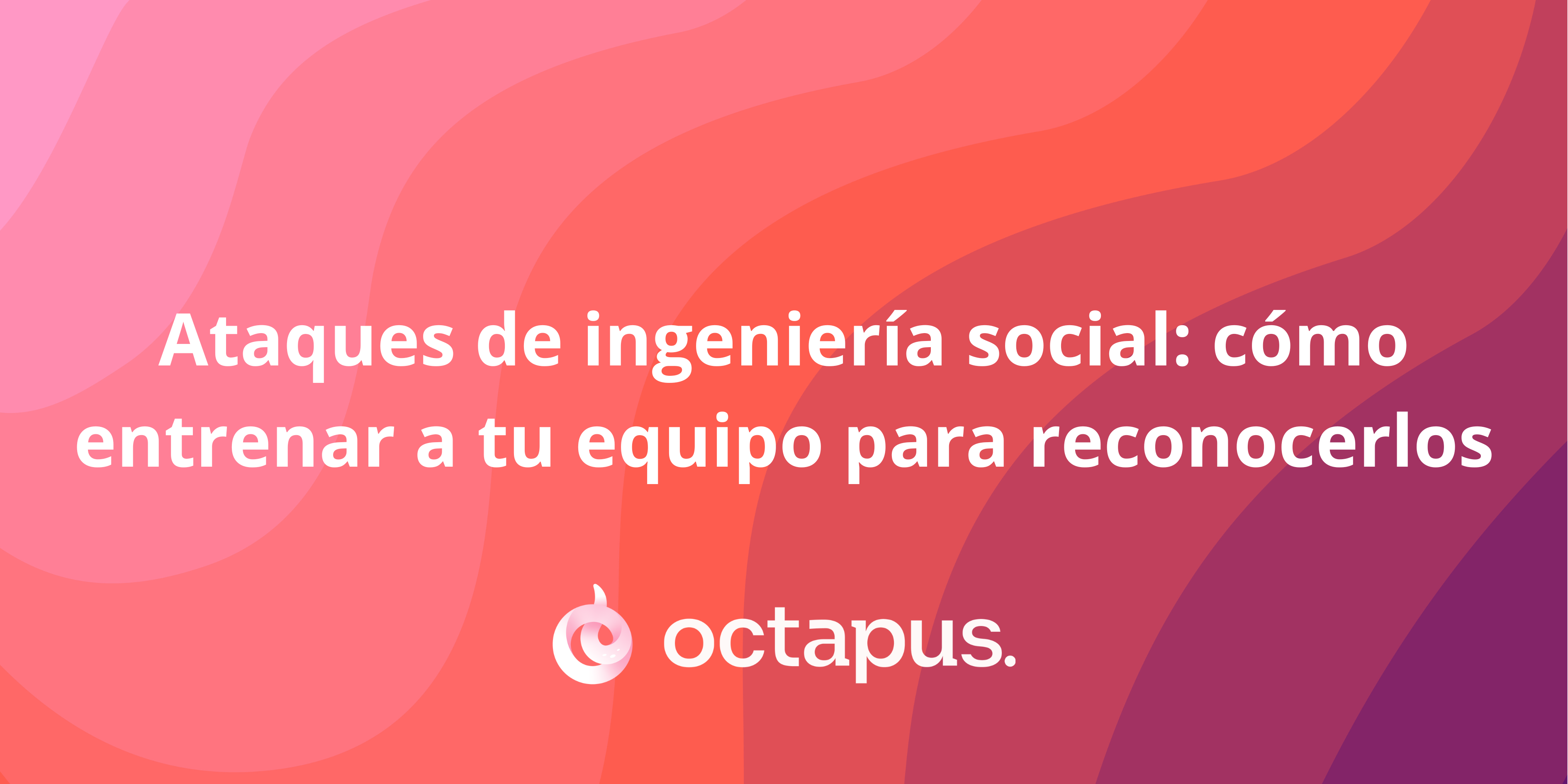 Ataques de ingeniería social: cómo entrenar a tu equipo para reconocerlos