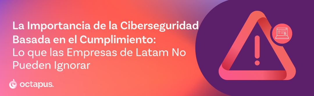 La Importancia de la Ciberseguridad Basada en el Cumplimiento: Lo que las Empresas de Latam No Pueden Ignorar